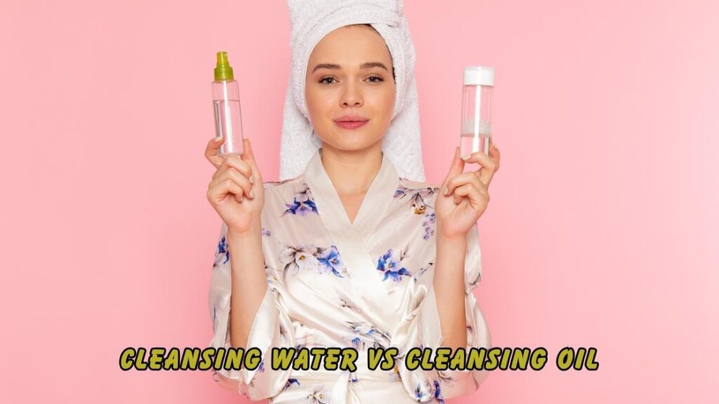 Cleansing Water vs Cleansing Oil