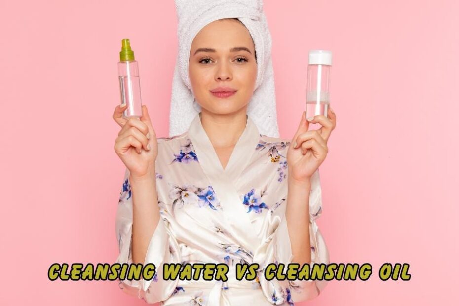 Cleansing Water vs Cleansing Oil