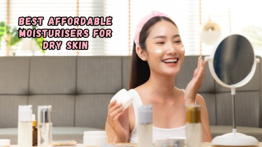 Best Affordable Moisturisers for Dry Skin