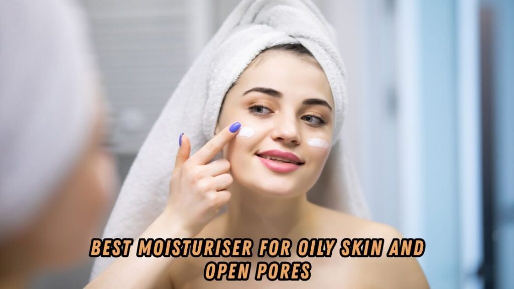Best Moisturiser for Oily Skin and Open Pores