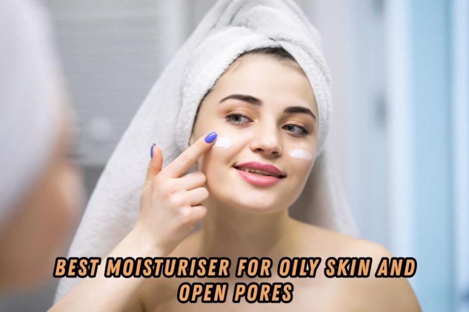 Best Moisturiser for Oily Skin and Open Pores
