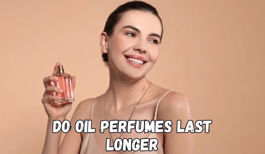 Do Oil Perfumes Last Longer