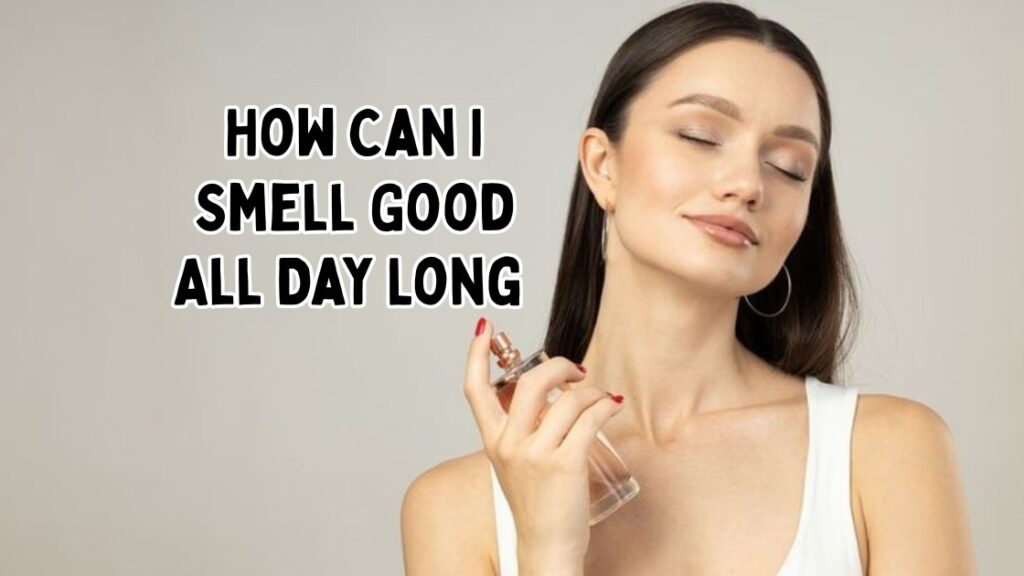 How Can I Smell Good All Day Long