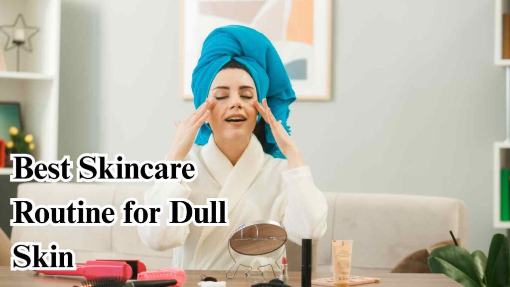 Best Skincare Routine for Dull Skin 